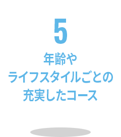 5 年齢やライフスタイルごとの充実したコース